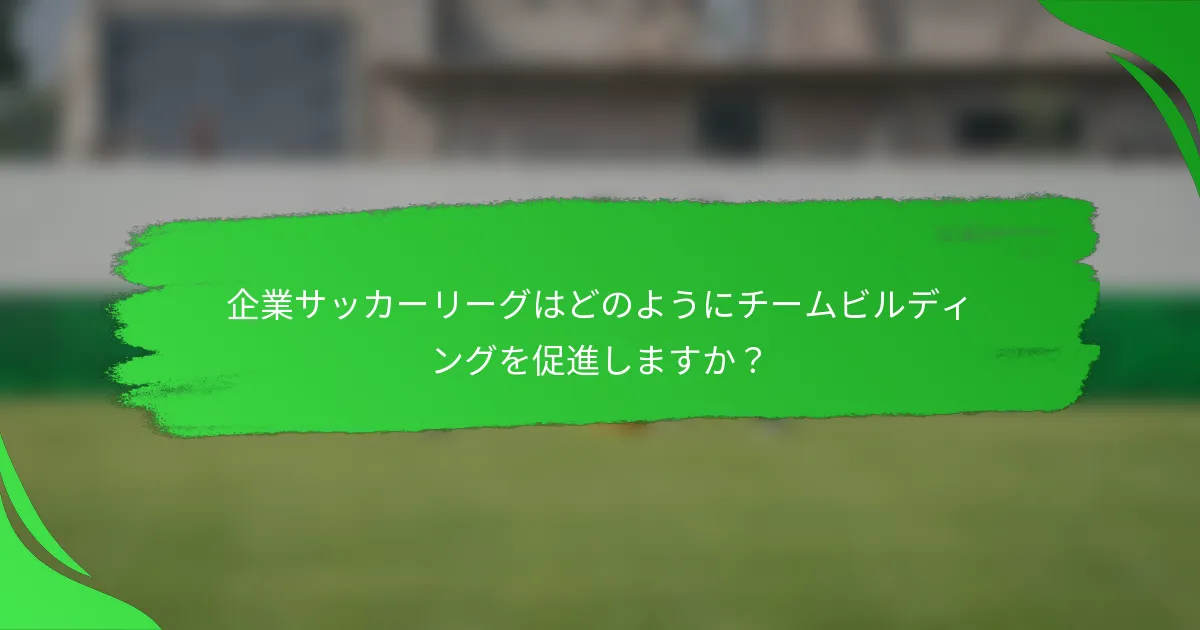 企業サッカーリーグはどのようにチームビルディングを促進しますか?