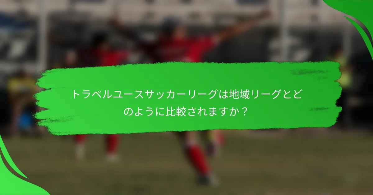 トラベルユースサッカーリーグは地域リーグとどのように比較されますか?