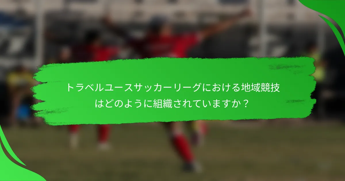 トラベルユースサッカーリーグにおける地域競技はどのように組織されていますか?