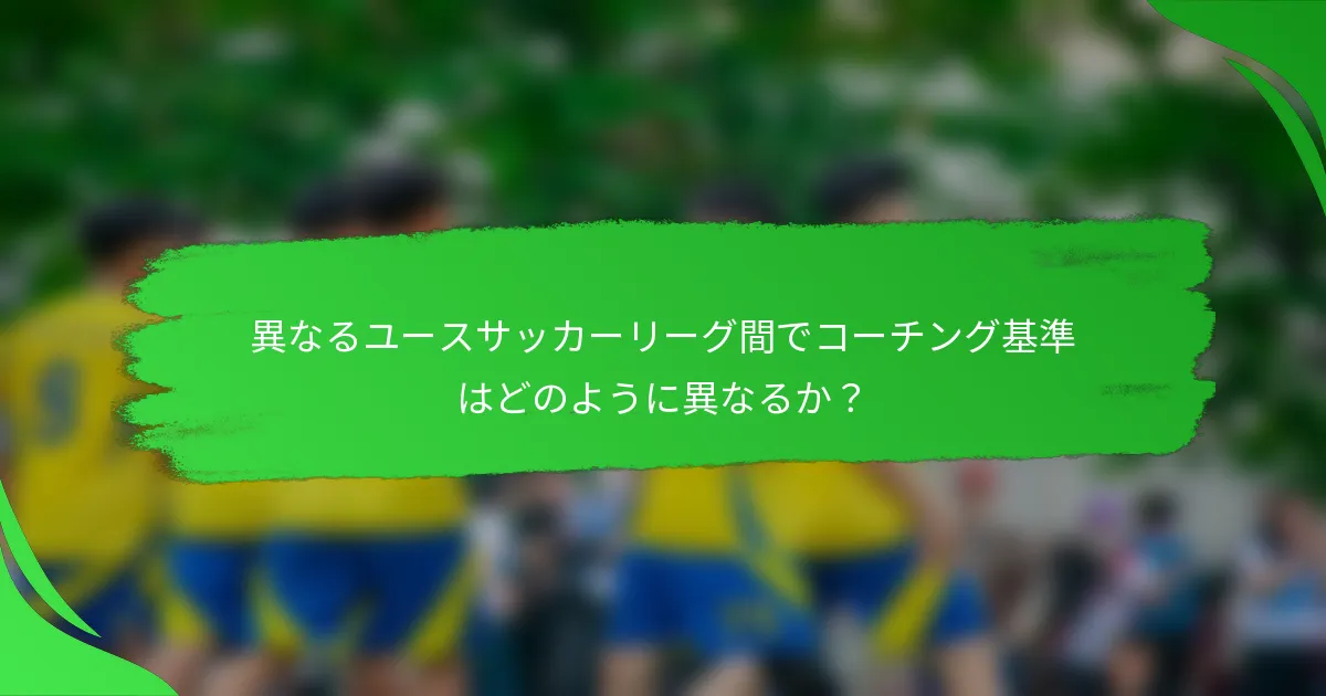 異なるユースサッカーリーグ間でコーチング基準はどのように異なるか?